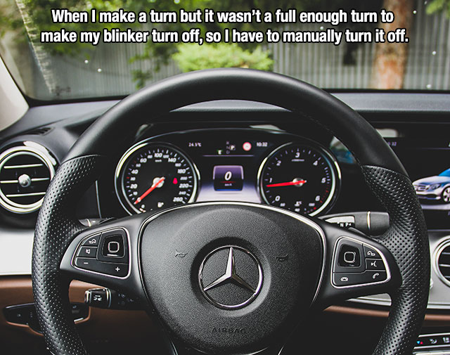 first world problems - steering wheel - When I make a turn but it wasn't a full enough turn to make my blinker turn off, so I have to manually turn it off. 09