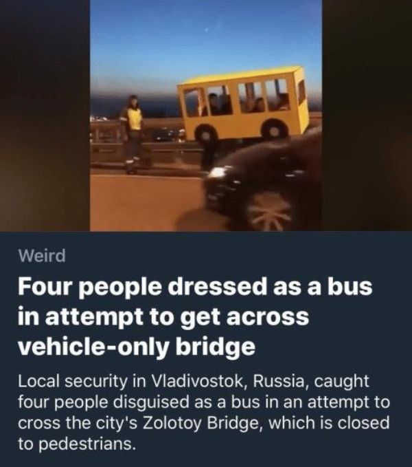 russia media - Weird Four people dressed as a bus in attempt to get across vehicleonly bridge Local security in Vladivostok, Russia, caught four people disguised as a bus in an attempt to cross the city's Zolotoy Bridge, which is closed to pedestrians.