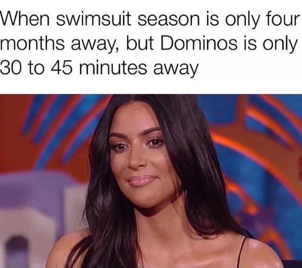 girly memes - When swimsuit season is only four months away, but Dominos is only 30 to 45 minutes away