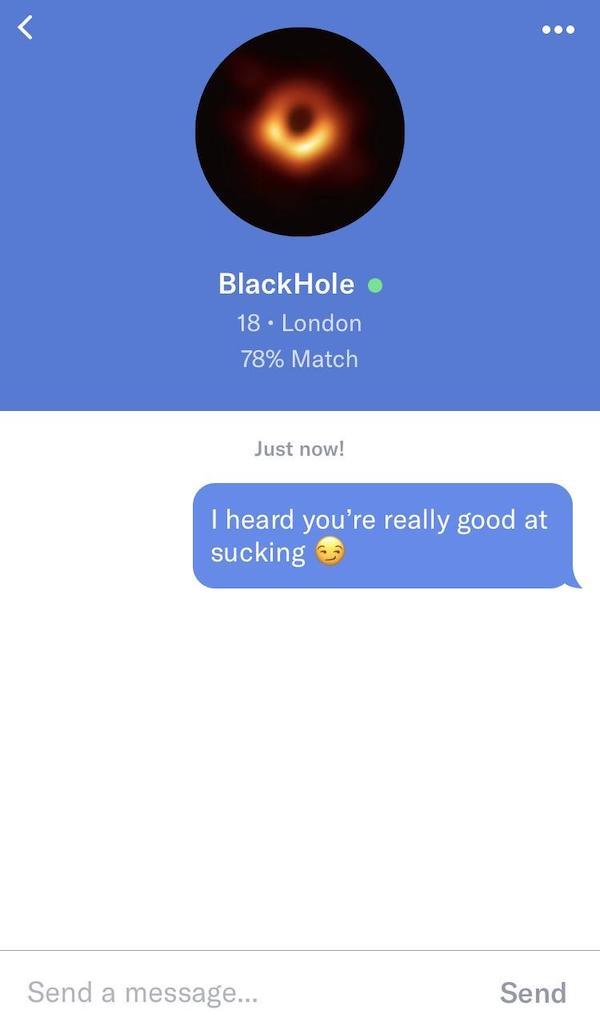screenshot - Black Hole 18. London 78% Match Just now! I heard you're really good at sucking Send a message... Send