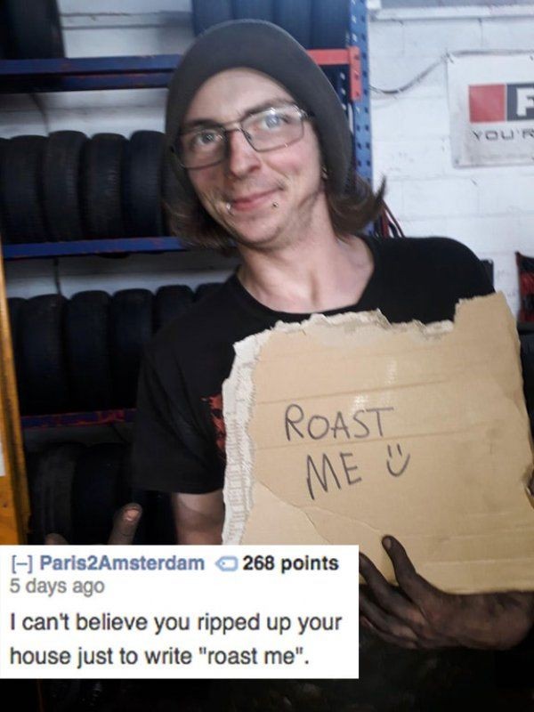 roast me best - Vou Roast Me Paris2Amsterdam 268 points 5 days ago I can't believe you ripped up your house just to write "roast me".