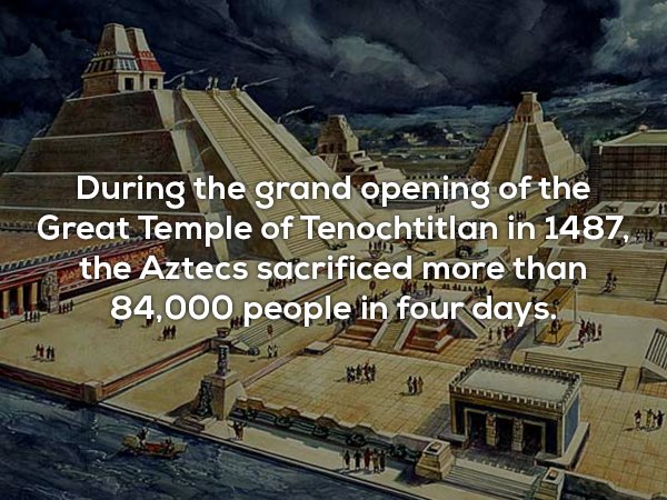 useless facts about capital city of aztecs - During the grand opening of the Great Temple of Tenochtitlan in 1487 the Aztecs sacrificed more than II84,000 people in four days,