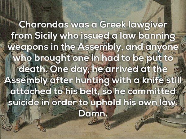 useless facts about photo caption - Thn Charondas was a Greek lawgiver from Sicily who issued a law banning weapons in the Assembly, and anyone who brought one in had to be put to death. One day, he arrived at the Assembly after hunting with a knife still