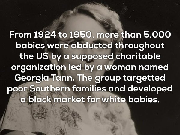 useless facts about monochrome photography - From 1924 to 1950, more than 5,000 babies were abducted throughout the Us by a supposed charitable organization led by a woman named Georgia Tann. The group targetted poor Southern families and developed a blac