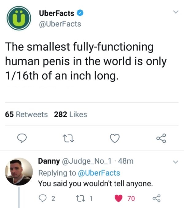 UberFacts The smallest fully functioning human penis in the world is only 116th of an inch long. 65 282 Danny 48m You said you wouldn't tell anyone. 9 2 221 70