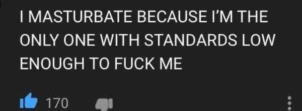 I Masturbate Because I'M The Only One With Standards Low Enough To Fuck Me Id 170