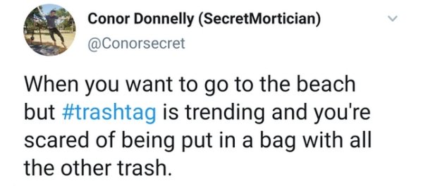 Conor Donnelly SecretMortician When you want to go to the beach but is trending and you're scared of being put in a bag with all the other trash.