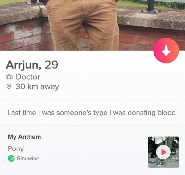 tinder funny bio - Arrjun, 29 Doctor 30 km away Last time I was someone's type I was donating blood My Anthem Pony Ginuwine