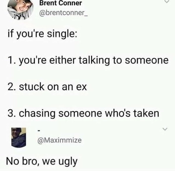 no bro we ugly - Brent Conner if you're single 1. you're either talking to someone 2. stuck on an ex 3. chasing someone who's taken No bro, we ugly