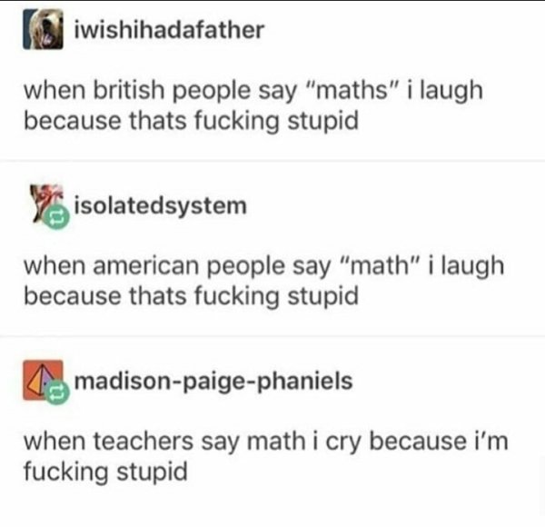 diagram - iwishihadafather when british people say "maths" i laugh because thats fucking stupid isolatedsystem when american people say "math" i laugh because thats fucking stupid madisonpaigephaniels when teachers say math i cry because i'm fucking stupi