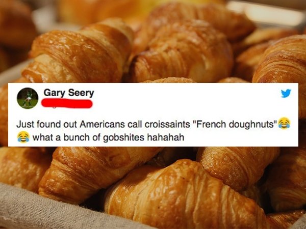 Gary Seery Just found out Americans call croissaints "French doughnuts" what a bunch of gobshites hahahah