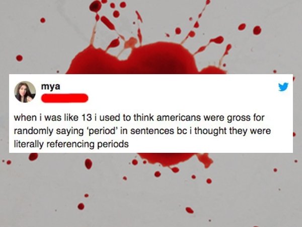 heart - mya when i was 13 i used to think americans were gross for randomly saying 'period' in sentences bc i thought they were literally referencing periods