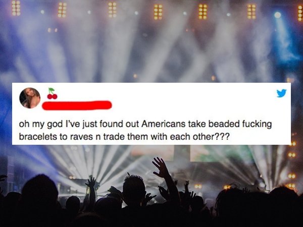 unforgettable experience - oh my god I've just found out Americans take beaded fucking bracelets to raves n trade them with each other???