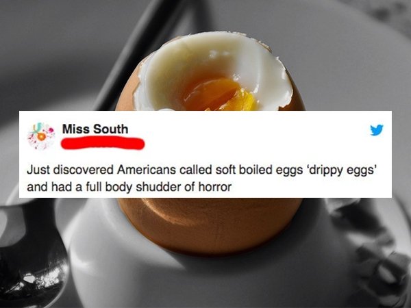 8. Miss South Just discovered Americans called soft boiled eggs 'drippy eggs' and had a full body shudder of horror