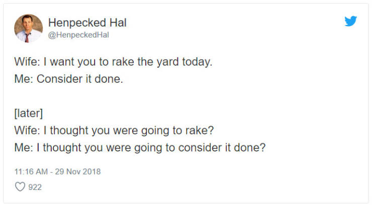 document - Henpecked Hal Hal Wife I want you to rake the yard today. Me Consider it done. later Wife I thought you were going to rake? Me I thought you were going to consider it done? 922
