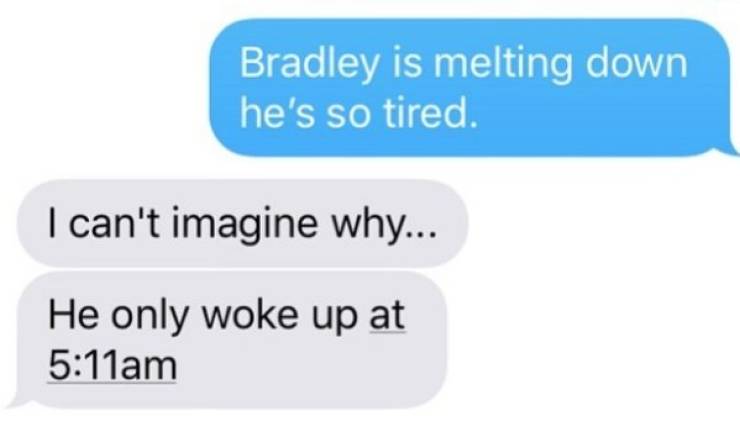 dank meme texts - Bradley is melting down he's so tired. I can't imagine why... He only woke up at am