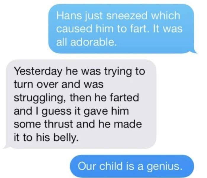 document - Hans just sneezed which caused him to fart. It was all adorable. Yesterday he was trying to turn over and was struggling, then he farted and I guess it gave him some thrust and he made it to his belly. Our child is a genius.