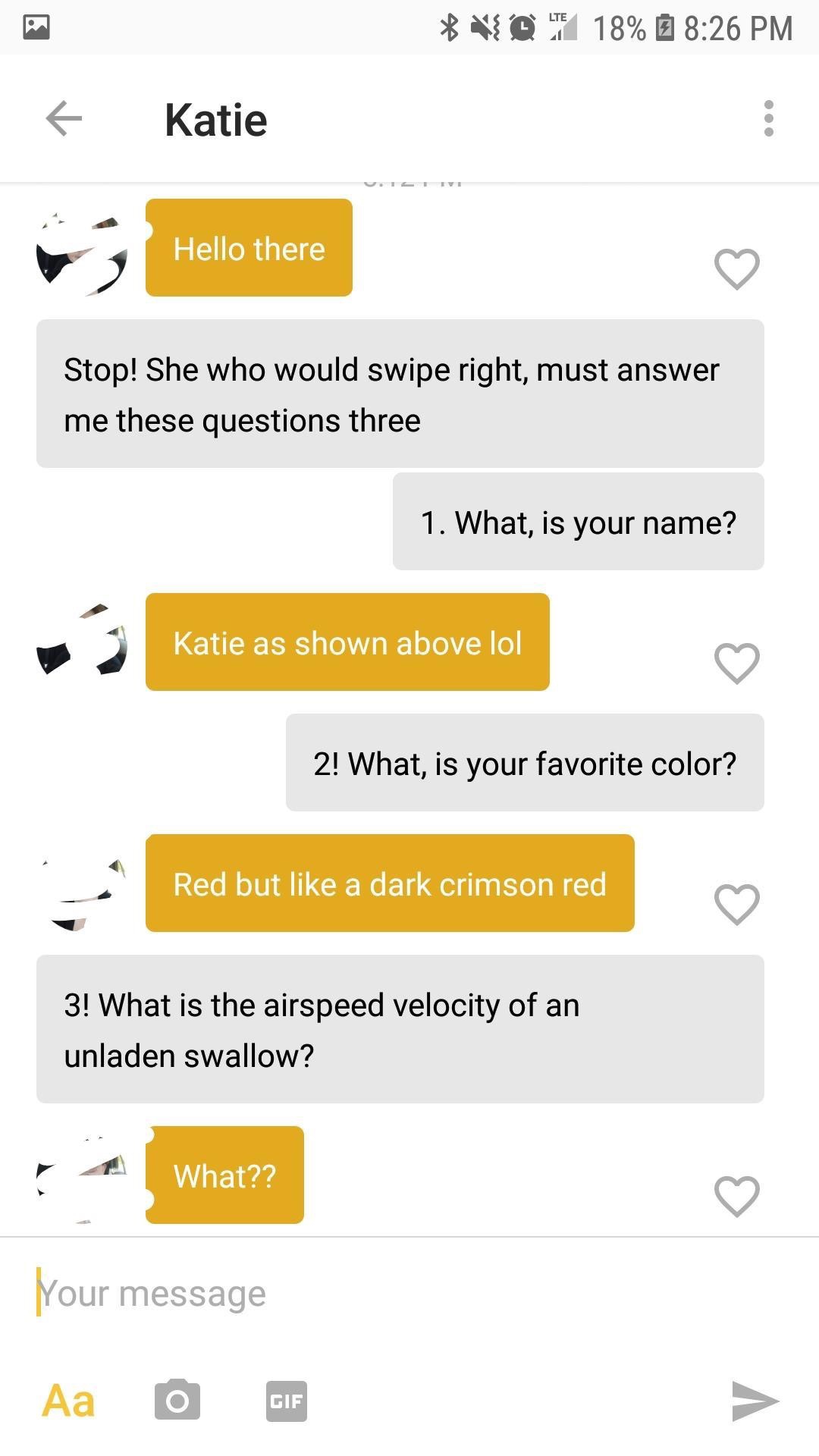 tinder - screenshot - Volte 18% 6 Katie Hello there Stop! She who would swipe right, must answer me these questions three 1. What is your name? Katie as shown above lol 2! What, is your favorite color? Red but a dark crimson red 3! What is the airspeed ve