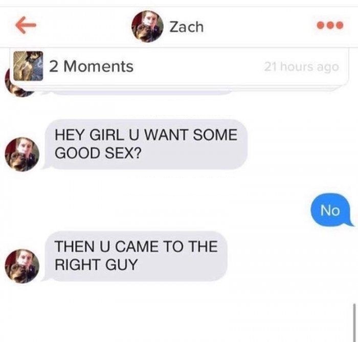 tinder - do you want some good sex - Zach 2 Moments 21 hours ago Hey Girl U Want Some Good Sex? No Then U Came To The Right Guy
