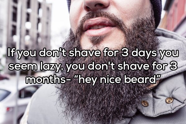 Shower thoughts - If you don't shave for 3 days you seem lazy, you don't shave for 3 months "hey nice beard