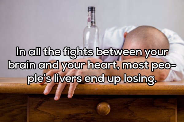 Shower thoughts - glass bottle - In all the fights between your brain and your heart, most peo ple's livers end up losing.