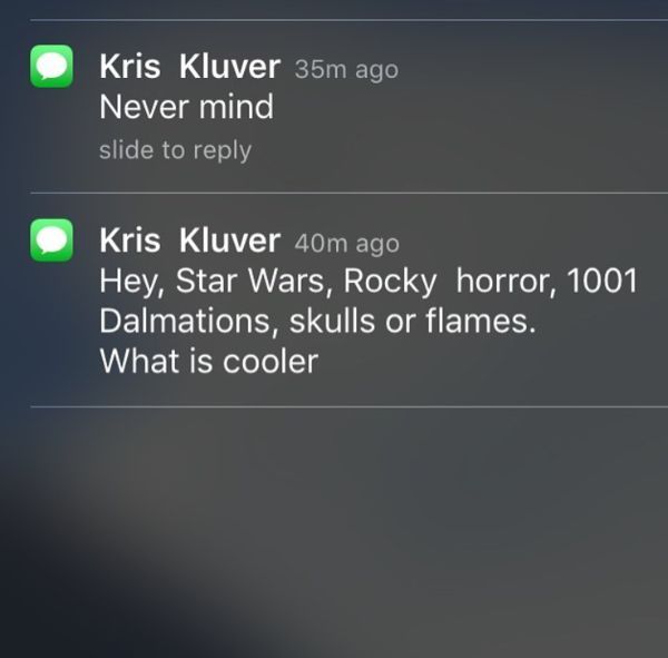 screenshot - Kris Kluver 35m ago Never mind slide to Kris Kluver 40m ago Hey, Star Wars, Rocky horror, 1001 Dalmations, skulls or flames. What is cooler