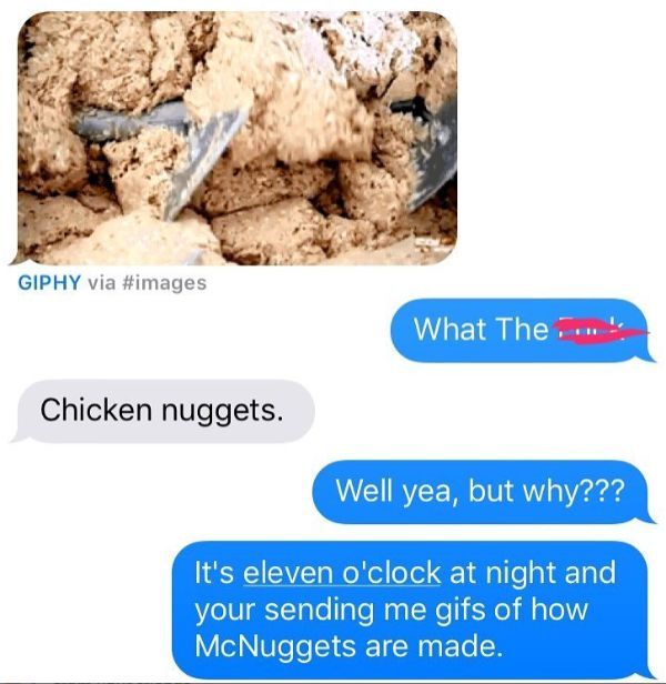 Giphy via What The Chicken nuggets. Well yea, but why??? It's eleven o'clock at night and your sending me gifs of how McNuggets are made.