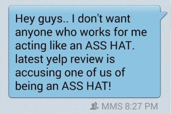 writing - Hey guys.. I don't want anyone who works for me acting an Ass Hat. latest yelp review is accusing one of us of being an Ass Hat! 3 Mms