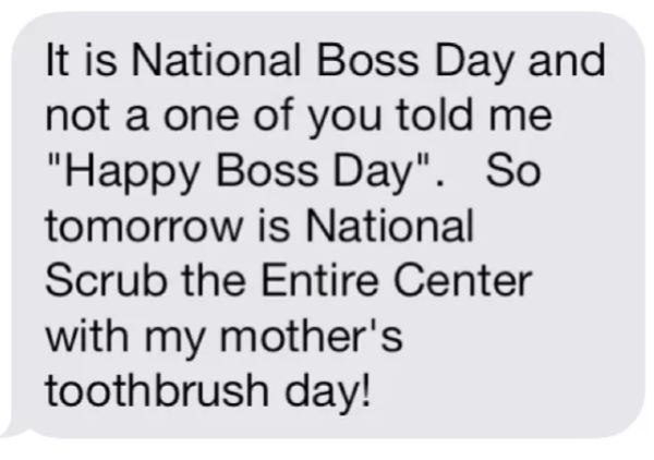 handwriting - It is National Boss Day and not a one of you told me "Happy Boss Day". So tomorrow is National Scrub the Entire Center with my mother's toothbrush day!