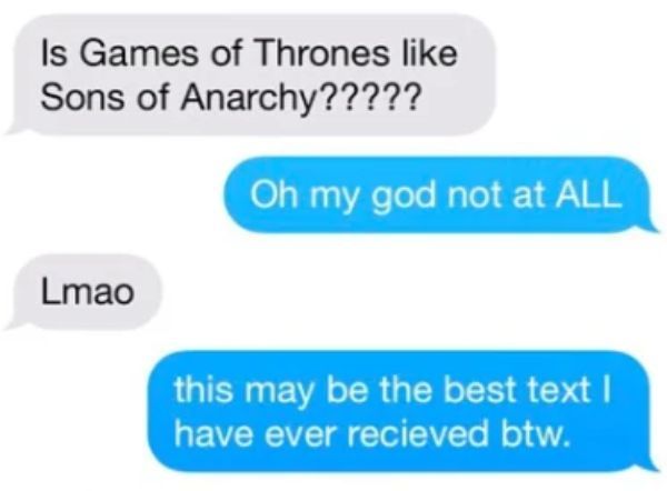 organization - Is Games of Thrones Sons of Anarchy????? Oh my god not at All Lmao this may be the best text I have ever recieved btw.