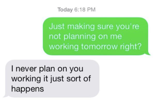 conversation between boss and employee funny - Today Just making sure you're not planning on me working tomorrow right? I never plan on you working it just sort of happens