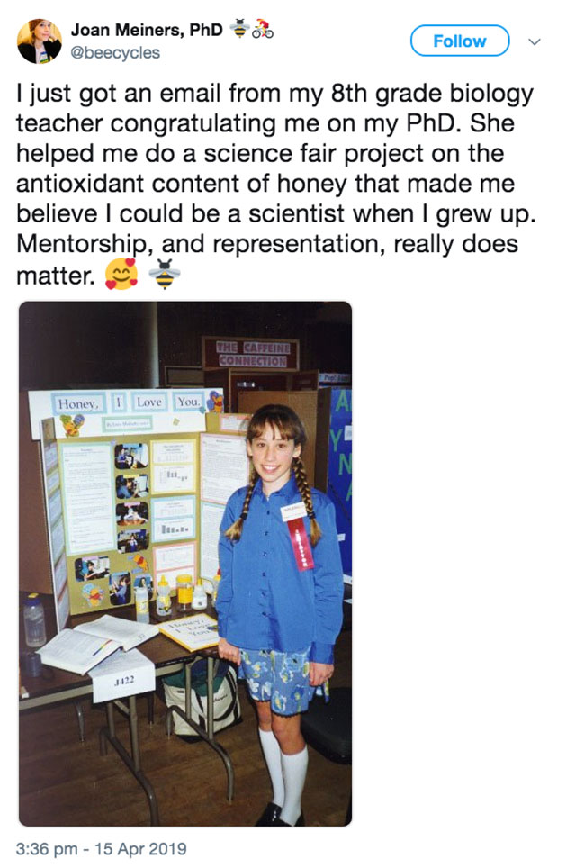 media - Joan Meiners, PhD I just got an email from my 8th grade biology teacher congratulating me on my PhD. She helped me do a science fair project on the antioxidant content of honey that made me believe I could be a scientist when I grew up. Mentorship