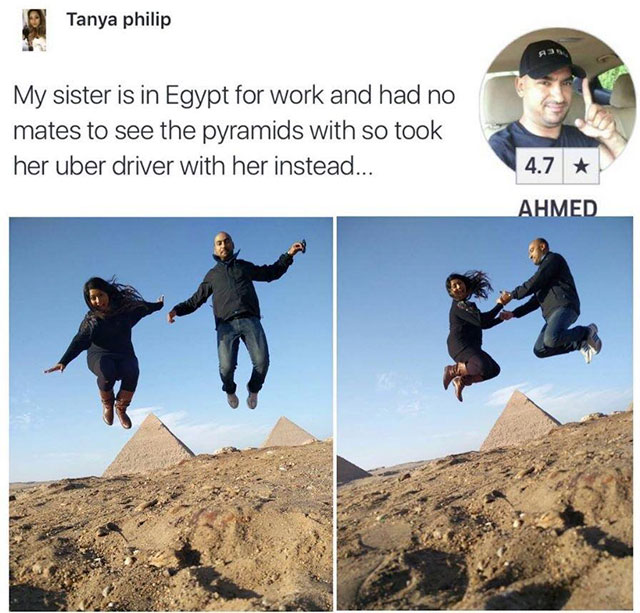 my sister uber driver egypt meme - Tanya philip My sister is in Egypt for work and had no mates to see the pyramids with so took her uber driver with her instead... 4.7 Ahmed