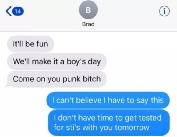 dont have time to get tested - Brad It'll be fun We'll make it a boy's day Come on you punk bitch I can't believe I have to say this I don't have time to get tested for sti's with you tomorrow