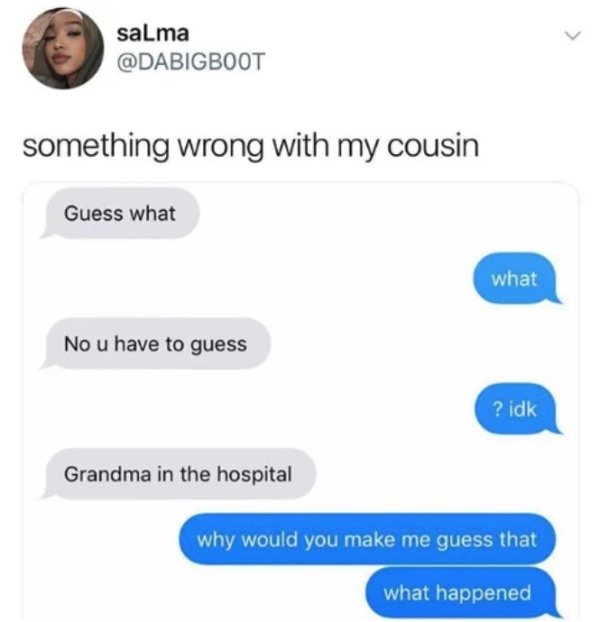 multimedia - salma something wrong with my cousin Guess what what No u have to guess ? idk Grandma in the hospital why would you make me guess that what happened