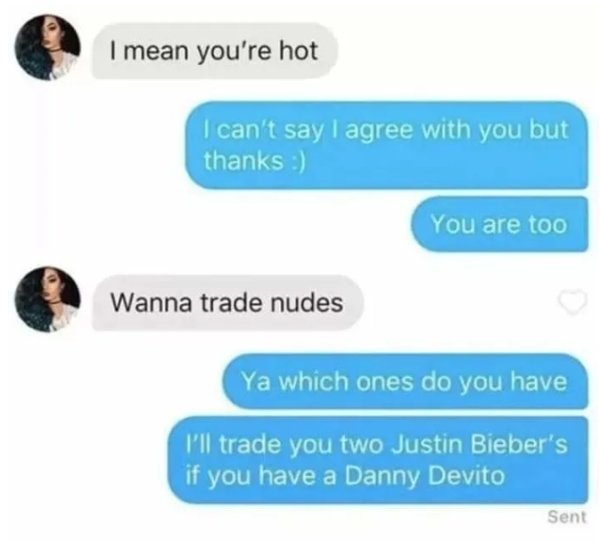 tinder nude trade - I mean you're hot I can't say I agree with you but thanks You are too Wanna trade nudes Ya which ones do you have I'll trade you two Justin Bieber's if you have a Danny Devito Sent