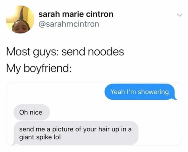 put your hair in a giant spike - sarah marie cintron Most guys send noodes My boyfriend Yeah I'm showering Oh nice send me a picture of your hair up in a giant spike lol