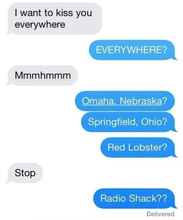 organization - I want to kiss you everywhere Everywhere? Mmmhmmm Omaha, Nebraska? Springfield, Ohio? Red Lobster? Stop Radio Shack?? Delivered
