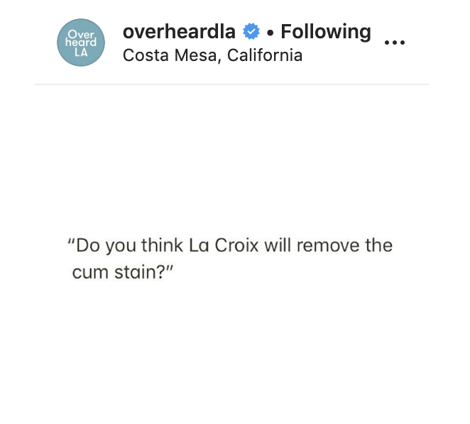 angle - Over heard overheardla . ing ... Costa Mesa, California La "Do you think La Croix will remove the cum stain?"