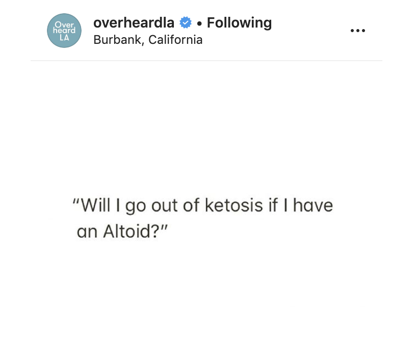 angle - Over heard overheardland. ing Burbank, California La "Will I go out of ketosis if I have an Altoid?"