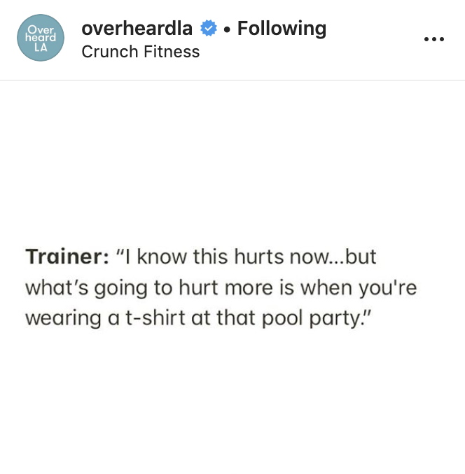 document - Over overheardla Crunch Fitness . ing heard La Trainer "I know this hurts now...but what's going to hurt more is when you're wearing a tshirt at that pool party."