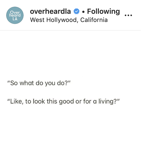 angle - Over heard La overheardla . ing... West Hollywood, California "So what do you do?" ", to look this good or for a living?"