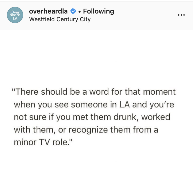 document - Over heard La overheardla . ing Westfield Century City "There should be a word for that moment when you see someone in La and you're not sure if you met them drunk, worked with them, or recognize them from a minor Tv role."