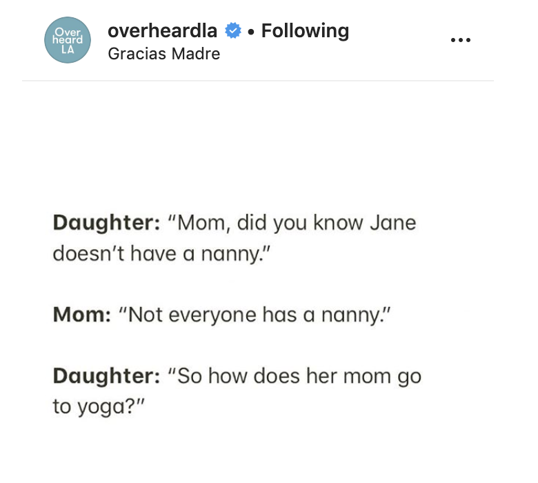 document - Over . ing heard La overheardla Gracias Madre Daughter "Mom, did you know Jane doesn't have a nanny." Mom "Not everyone has a nanny." Daughter "So how does her mom go to yoga?"