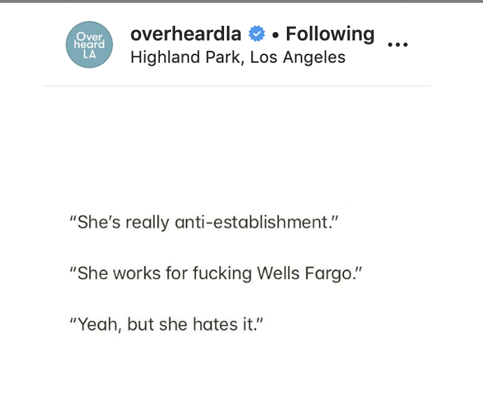 document - Over heard La overheardla . ing ... Highland Park, Los Angeles "She's really antiestablishment." "She works for fucking Wells Fargo." "Yeah, but she hates it."