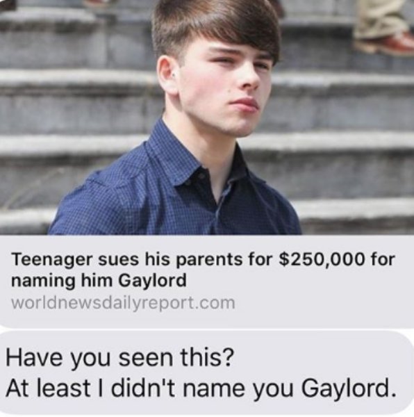 snowflake generation - Teenager sues his parents for $250,000 for naming him Gaylord worldnewsdailyreport.com Have you seen this? At least I didn't name you Gaylord.