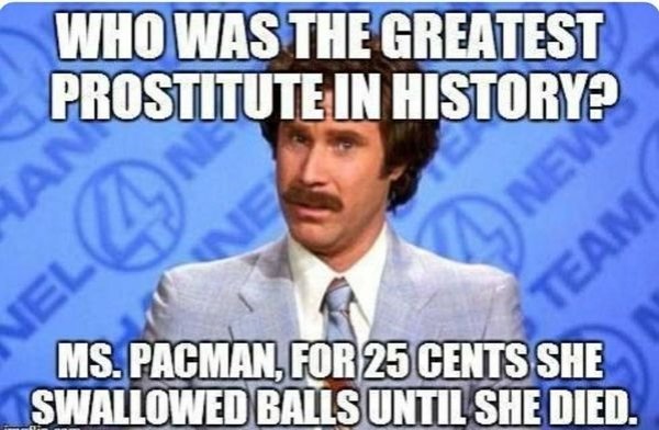 faithful meme - Who Was The Greatest Prostitute In History Ms.Pacman, For 25 Cents She Swallowed Balls Until She Died.