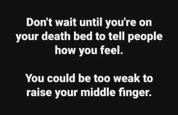 twitter - Don't wait until you're on your death bed to tell people how you feel. You could be too weak to raise your middle finger.