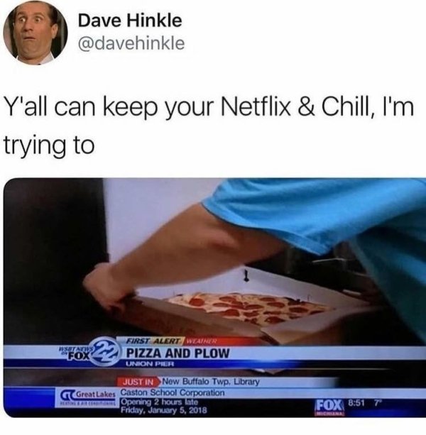 pizza and plow meme - Dave Hinkle Y'all can keep your Netflix & Chill, I'm trying to Ao Fox First Alert Weather Pizza And Plow Union Pier Great Lakes Just In Now Buffalo Twp. Library Caston School Corporation Opening 2 hours late Friday, Fox 7