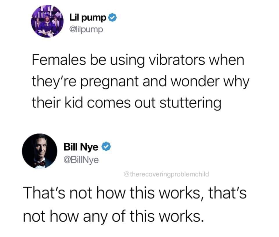 pics and memes - diagram - Lil pump Females be using vibrators when they're pregnant and wonder why their kid comes out stuttering Bill Nye That's not how this works, that's not how any of this works.